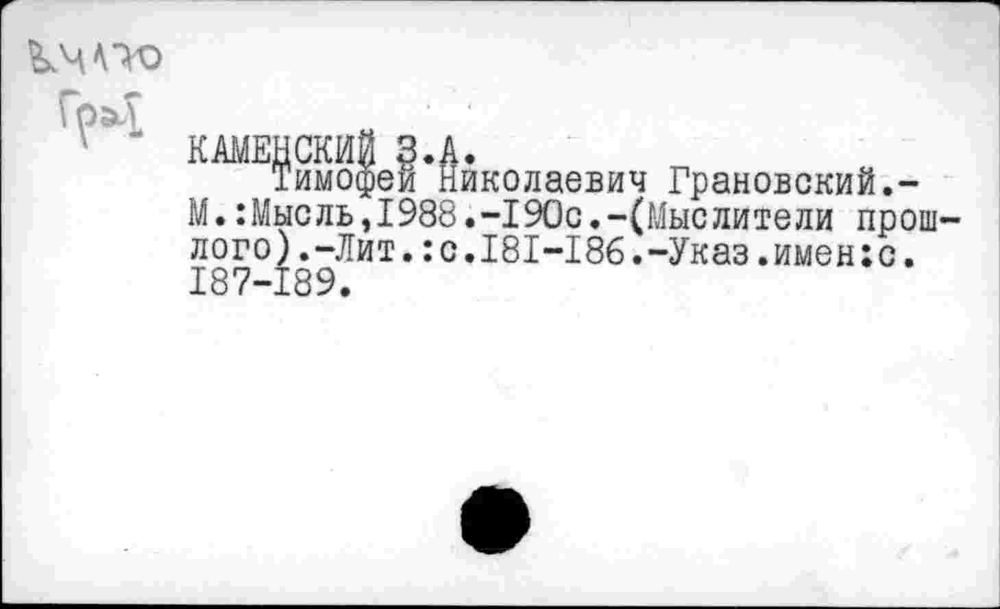 ﻿
КАМЕНСКИЙ §.А.
Тимофей Николаевич Грановский.-
М.:Мысль,1988.-190с.-(Мыслители прошлого) .-Лит.:с.181-186.-Указ.имен:с. 187-189.